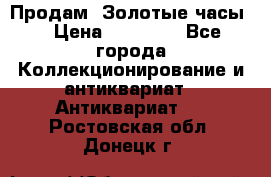 Продам “Золотые часы“ › Цена ­ 60 000 - Все города Коллекционирование и антиквариат » Антиквариат   . Ростовская обл.,Донецк г.